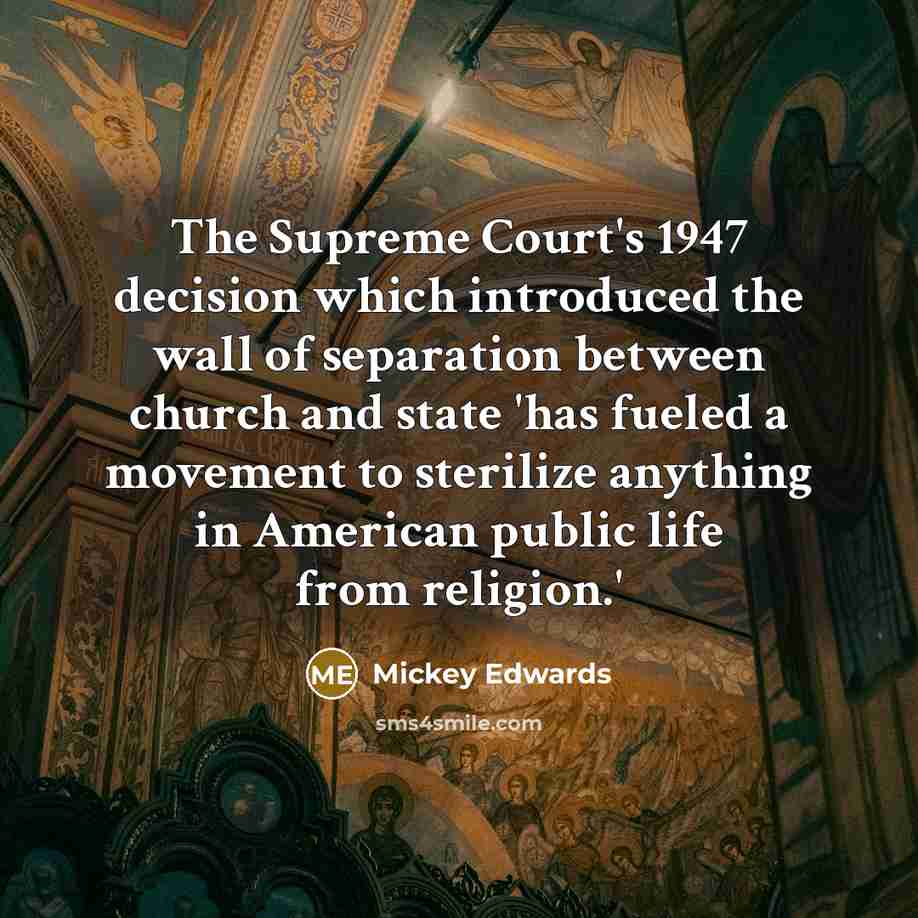 “The Supreme Court's 1947 decision which introduced the wall of separation between church and state 'has fueled a movement to sterilize anything in American public life from religion.'” quote by Mickey Edwards