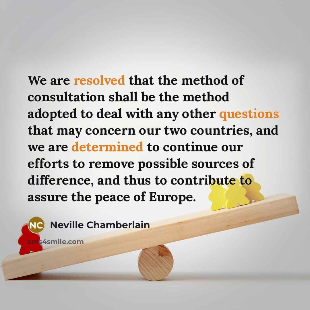 “We are resolved that the method of consultation shall be the method adopted to deal with any other questions that may concern our two countries, and we are determined to continue our efforts to remove possible sources of difference, and thus to contribute to assure the peace of Europe.” quote by Neville Chamberlain