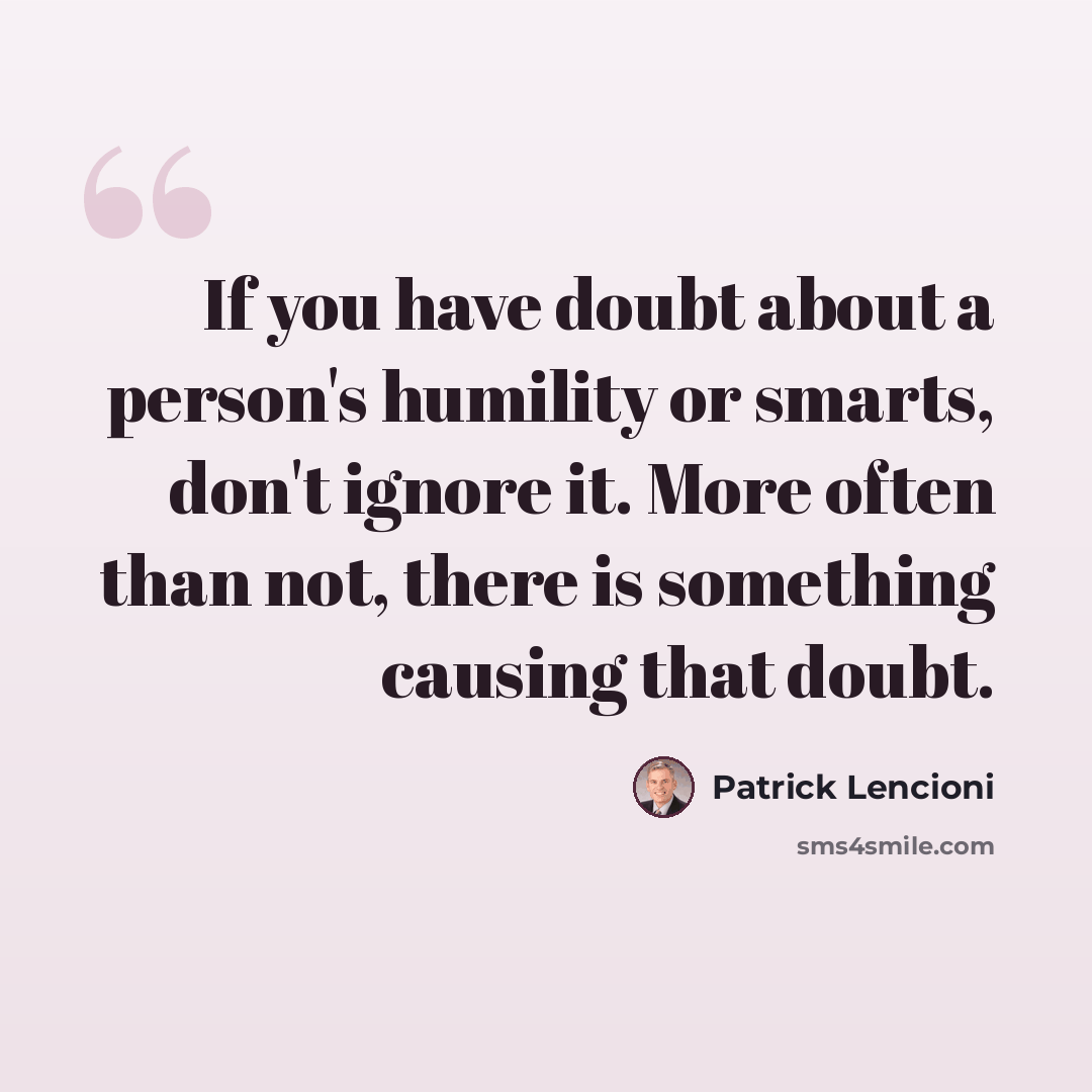 “If you have doubt about a person's humility or smarts, don't ignore it. More often than not, there is something causing that doubt.” quote by Patrick Lencioni
