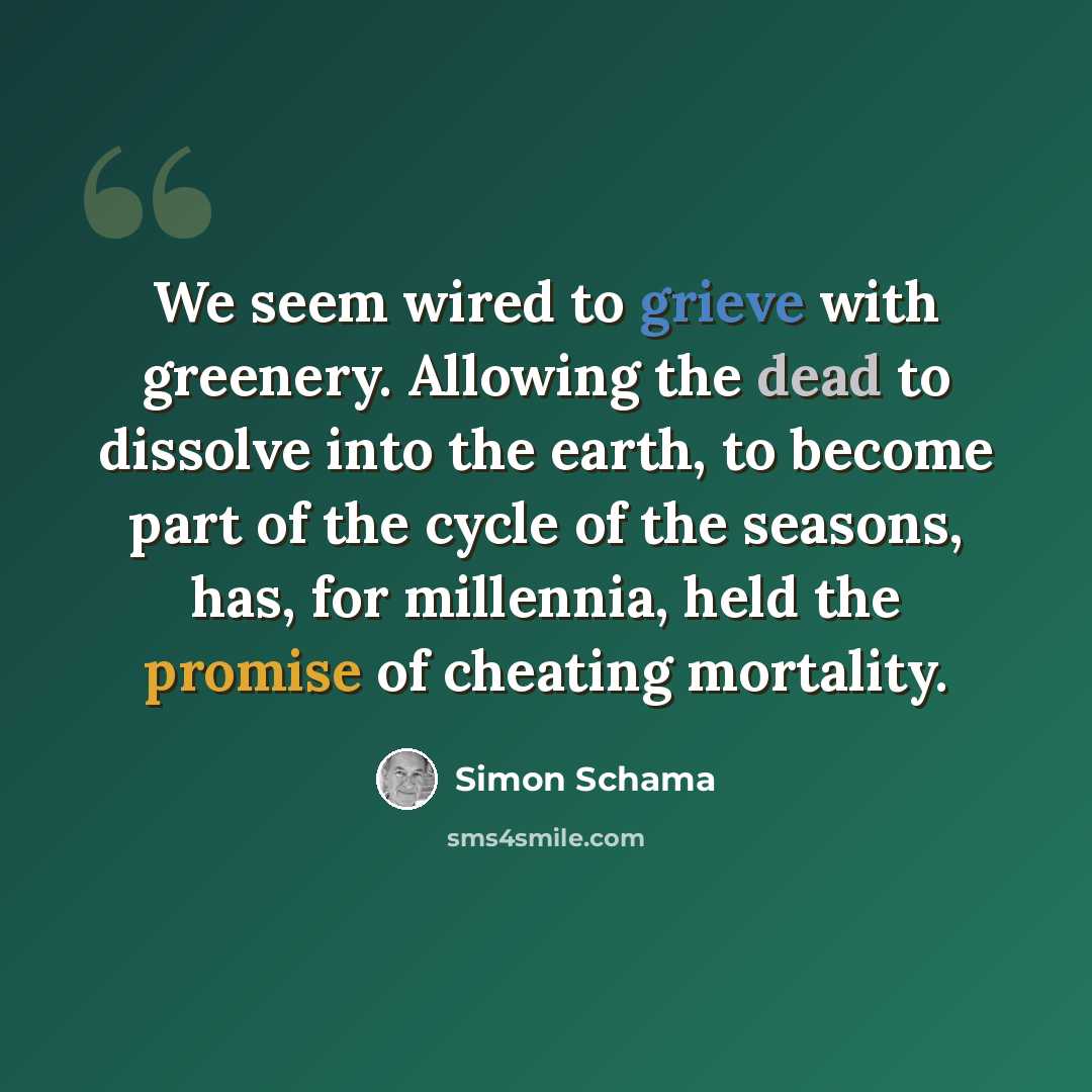 “We seem wired to grieve with greenery. Allowing the dead to dissolve into the earth, to become part of the cycle of the seasons, has, for millennia, held the promise of cheating mortality.” quote by Simon Schama