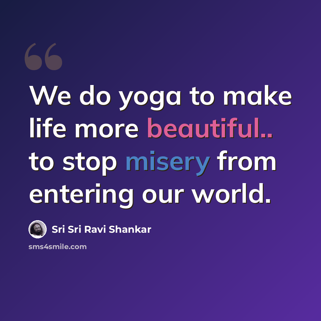 “We do yoga to make life more beautiful.. to stop misery from entering our world.” quote by Sri Sri Ravi Shankar