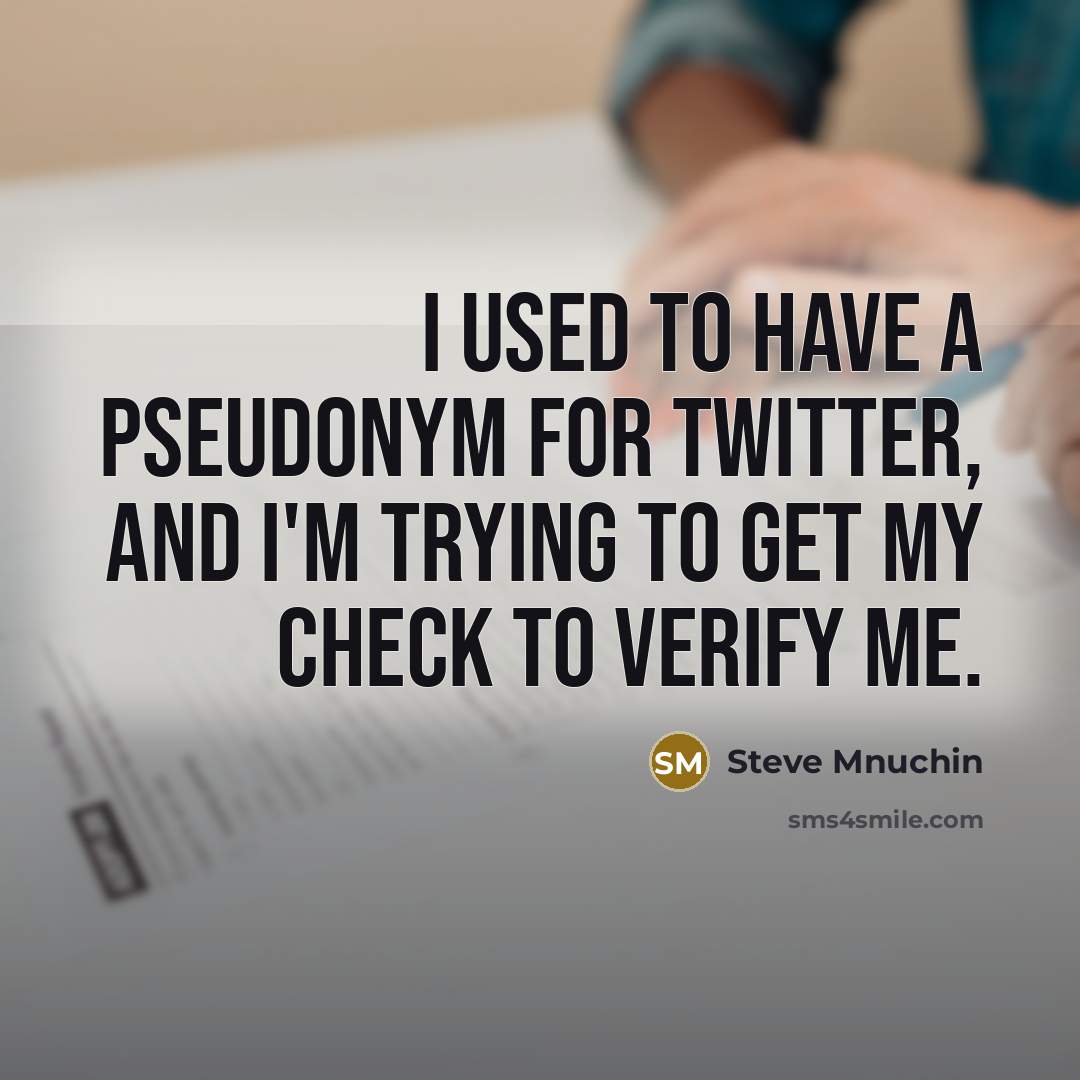 “I used to have a pseudonym for Twitter, and I'm trying to get my check to verify me.” quote by Steve Mnuchin