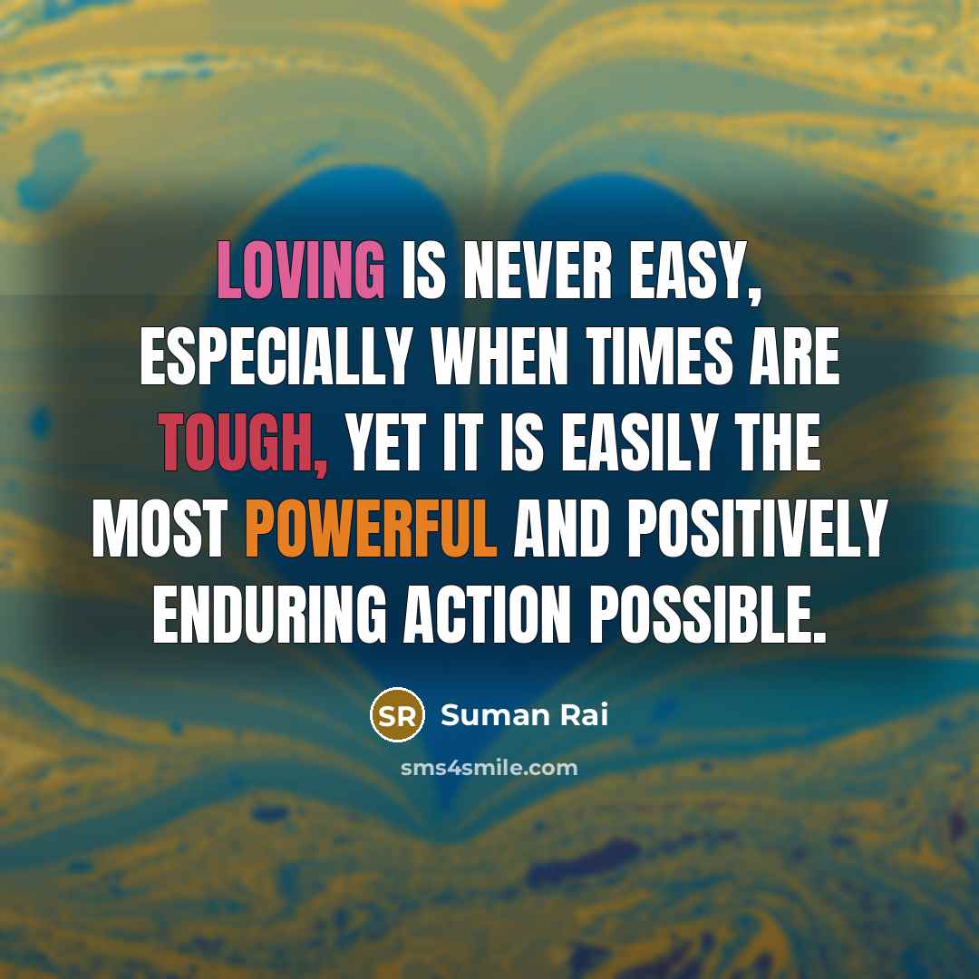 “Loving is never easy, especially when times are tough, yet it is easily the most powerful and positively enduring action possible.” quote by Suman Rai