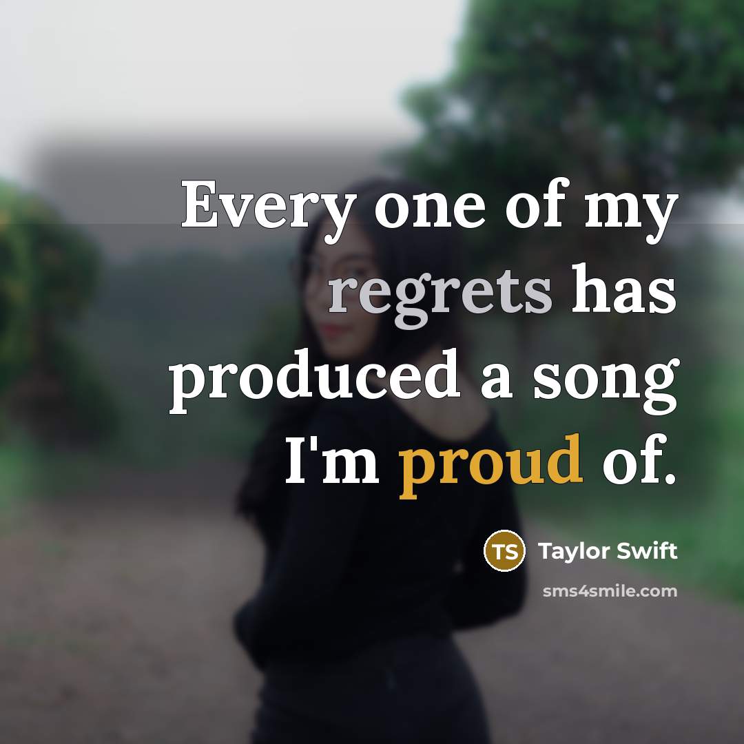 “Every one of my regrets has produced a song I'm proud of.” quote by Taylor Swift
