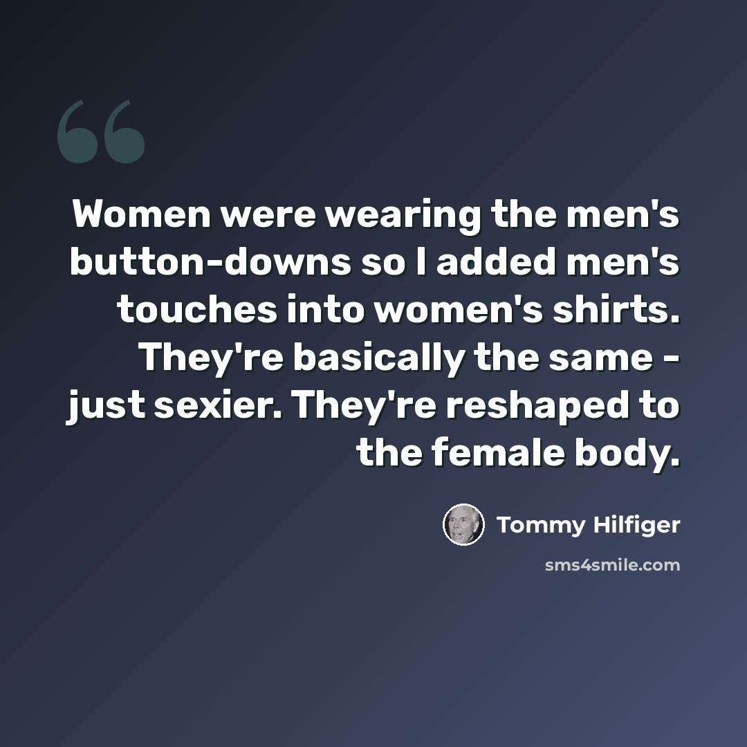 “Women were wearing the men's button-downs so I added men's touches into women's shirts. They're basically the same - just sexier. They're reshaped to the female body.” quote by Tommy Hilfiger