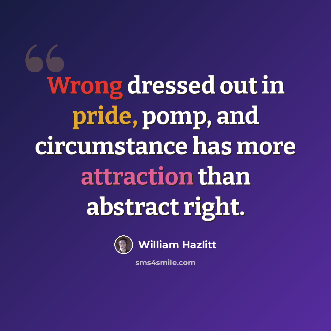 “Wrong dressed out in pride, pomp, and circumstance has more attraction than abstract right.” quote by William Hazlitt