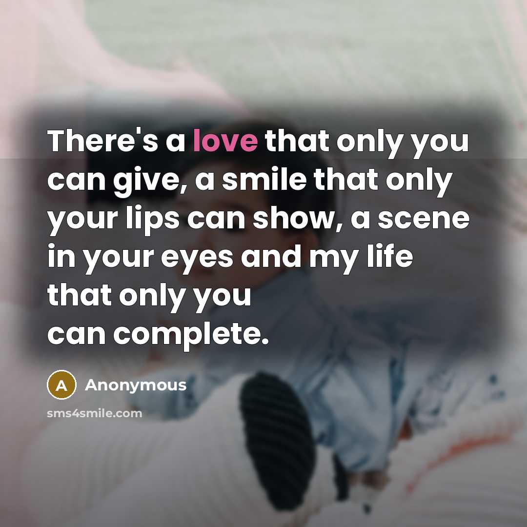“There's a love that only you can give, a smile that only your lips can show, a scene in your eyes and my life that only you can complete.” quote by Anonymous