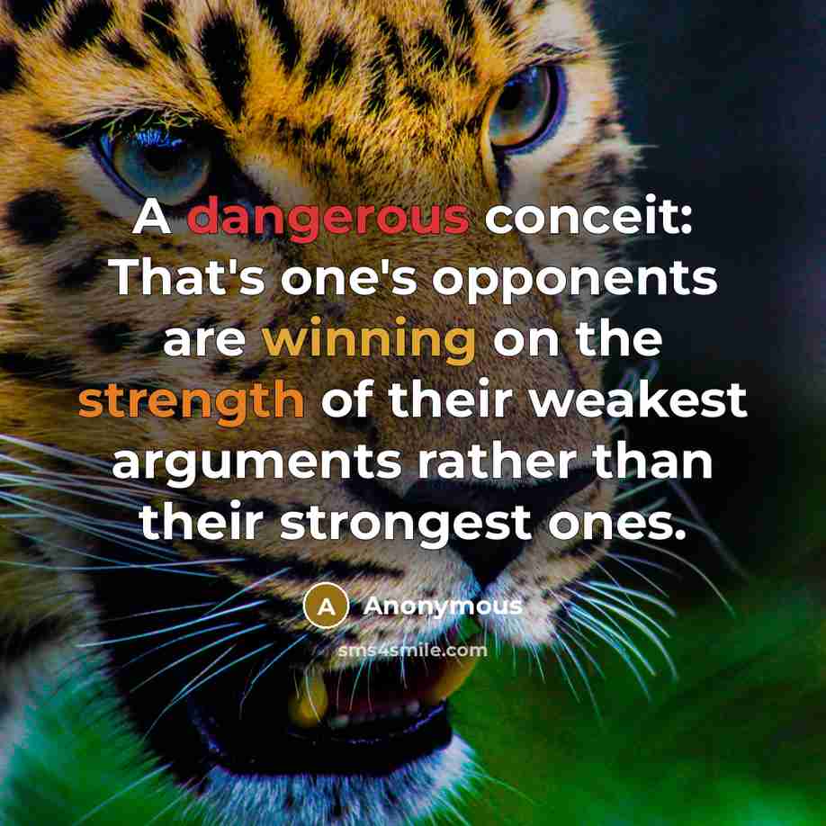 “A dangerous conceit: That's one's opponents are winning on the strength of their weakest arguments rather than their strongest ones.” quote by Anonymous