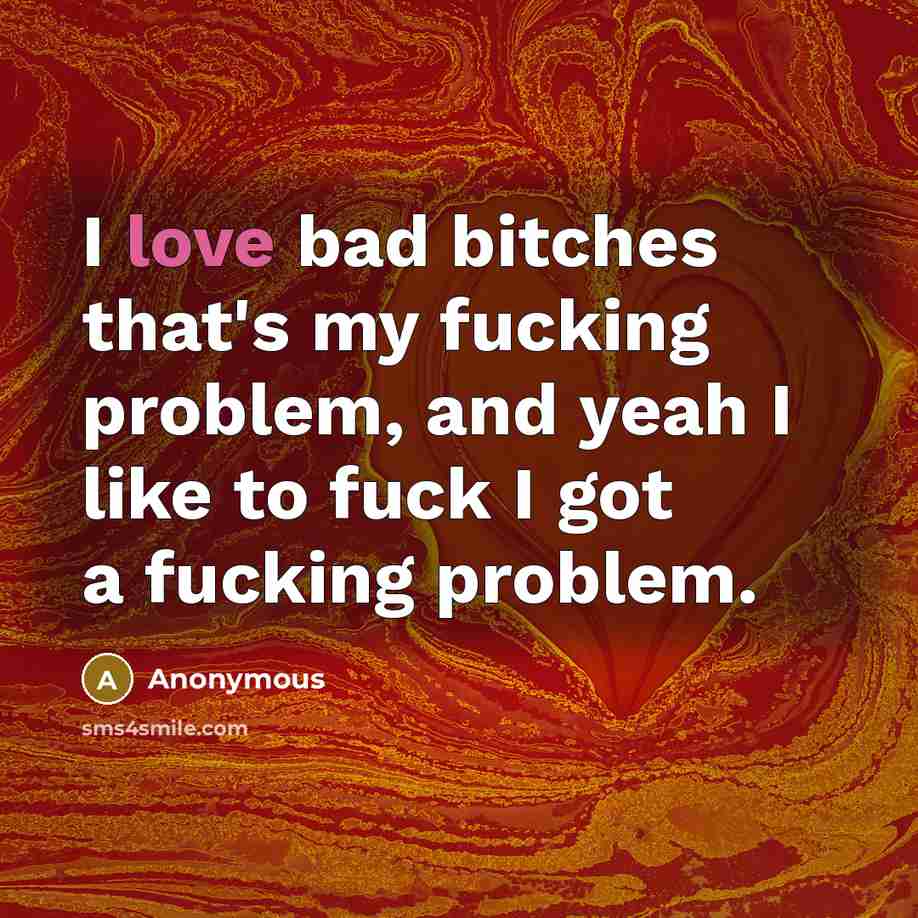“I love bad bitches that's my fucking problem, and yeah I like to fuck I got a fucking problem.” quote by Anonymous