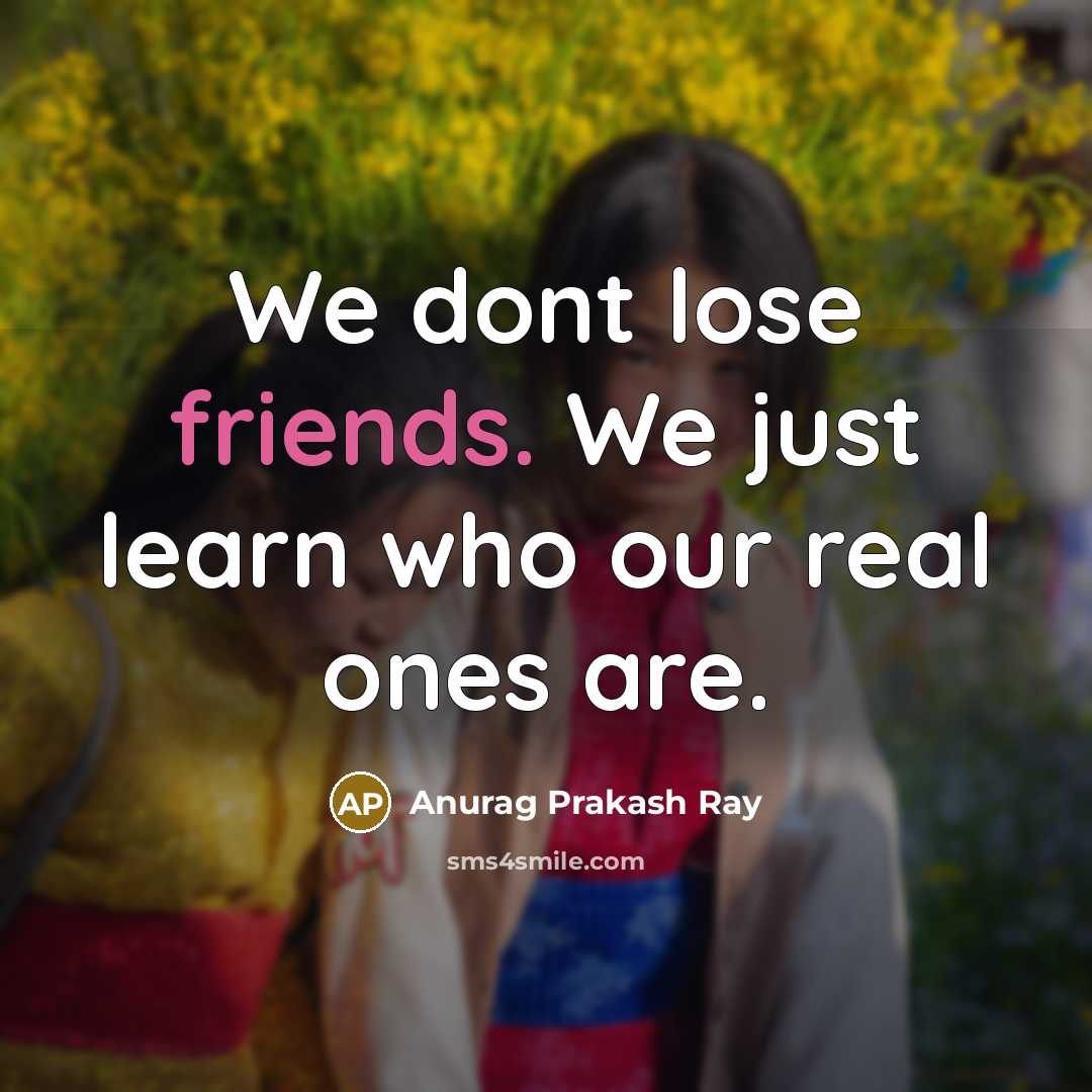“We dont lose friends. We just learn who our real ones are.” quote by Anurag Prakash Ray