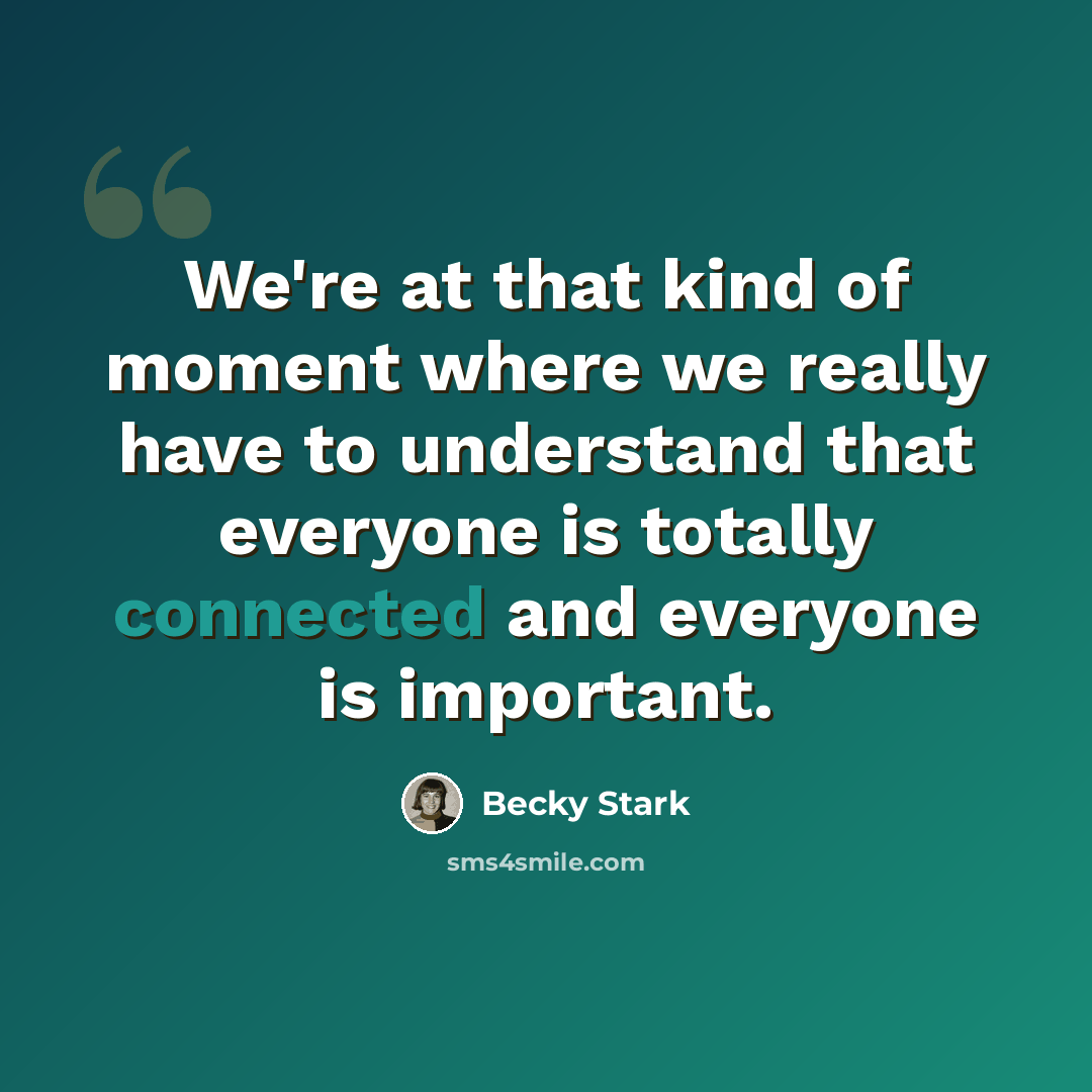 “We're at that kind of moment where we really have to understand that everyone is totally connected and everyone is important.” quote by Becky Stark