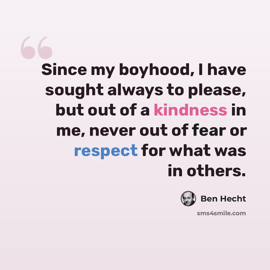 “Since my boyhood, I have sought always to please, but out of a kindness in me, never out of fear or respect for what was in others.” quote by Ben Hecht