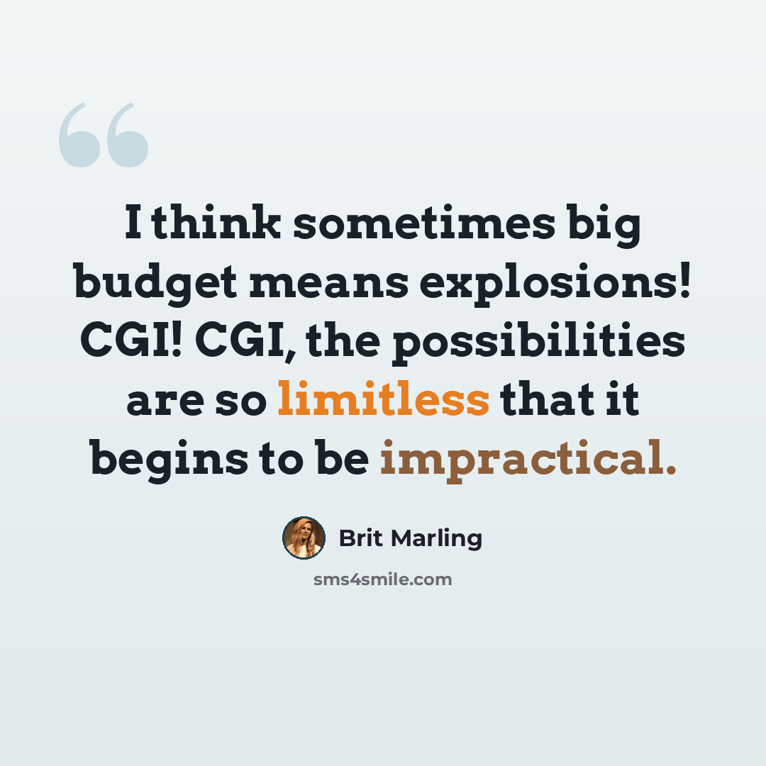 “I think sometimes big budget means explosions! CGI! CGI, the possibilities are so limitless that it begins to be impractical.” quote by Brit Marling