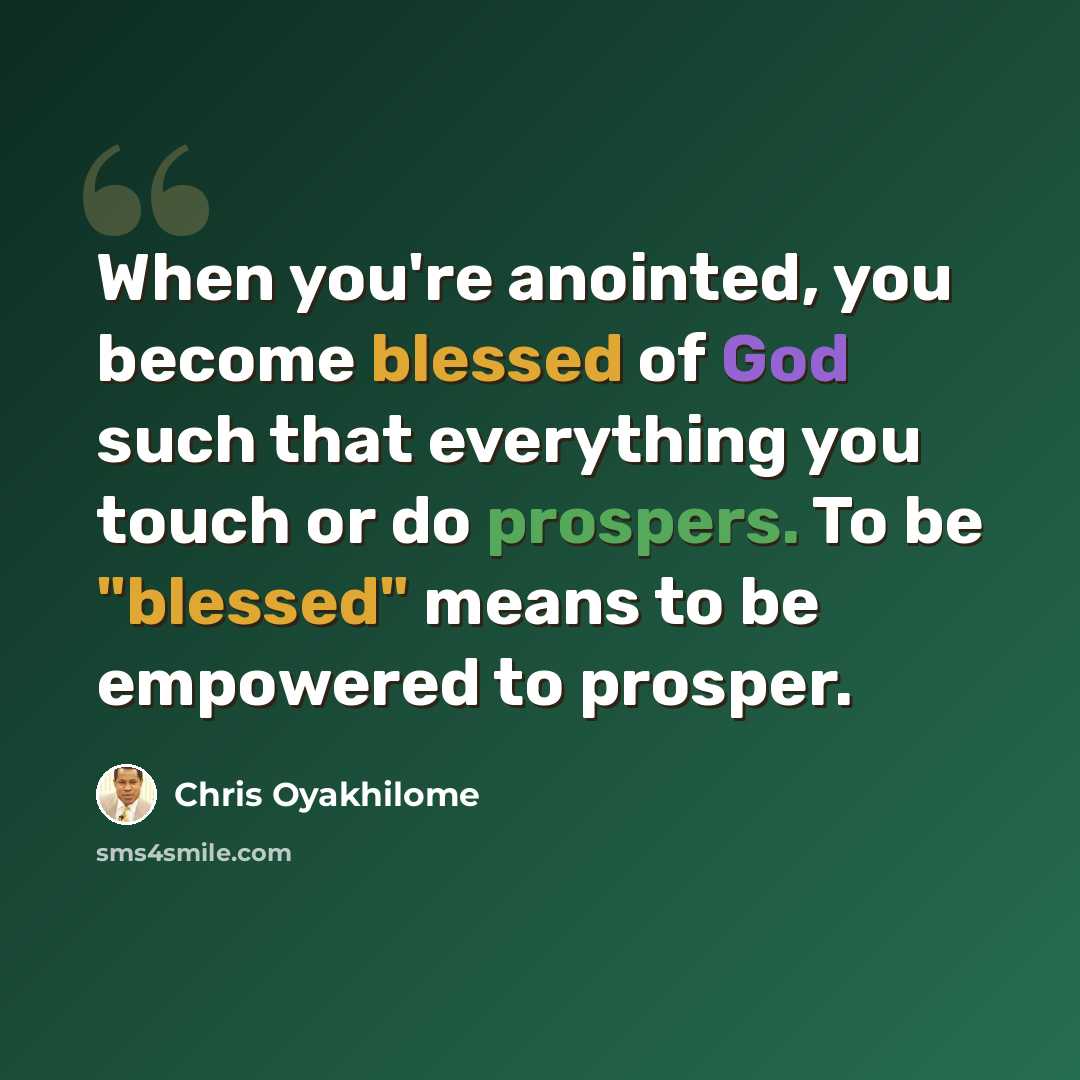 “When you're anointed, you become blessed of God such that everything you touch or do prospers. To be "blessed" means to be empowered to prosper.” quote by Chris Oyakhilome