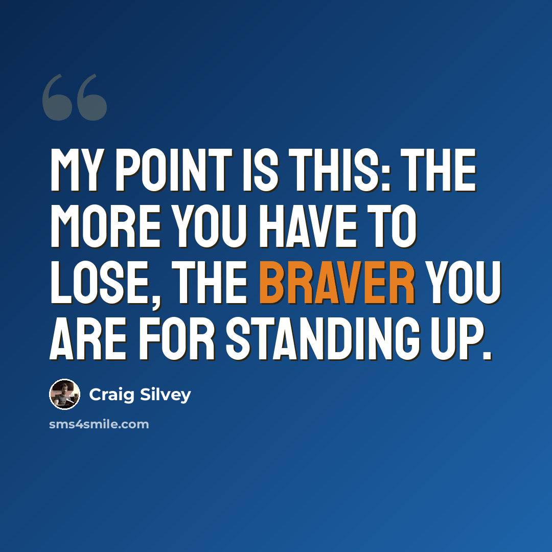 “My point is this: the more you have to lose, the braver you are for standing up.” quote by Craig Silvey