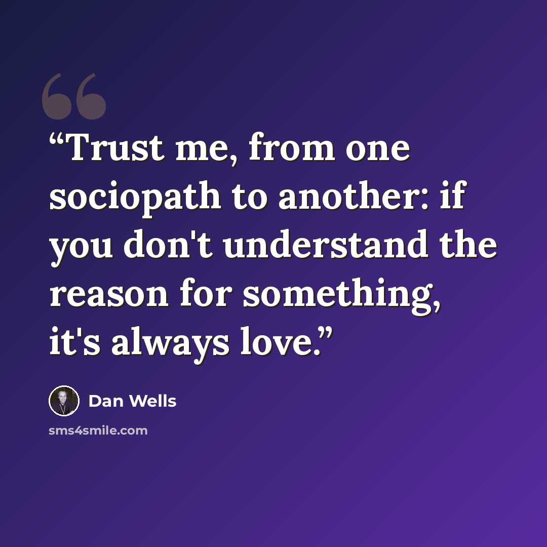 “Trust me, from one sociopath to another: if you don't understand the reason for something, it's always love.” quote by Dan Wells