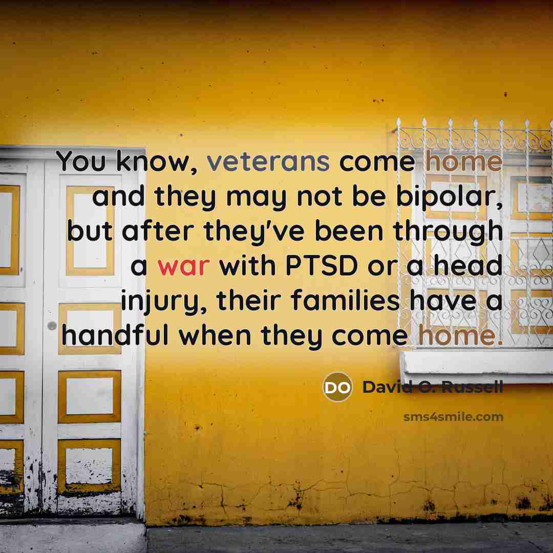 “You know, veterans come home and they may not be bipolar, but after they've been through a war with PTSD or a head injury, their families have a handful when they come home.” quote by David O. Russell