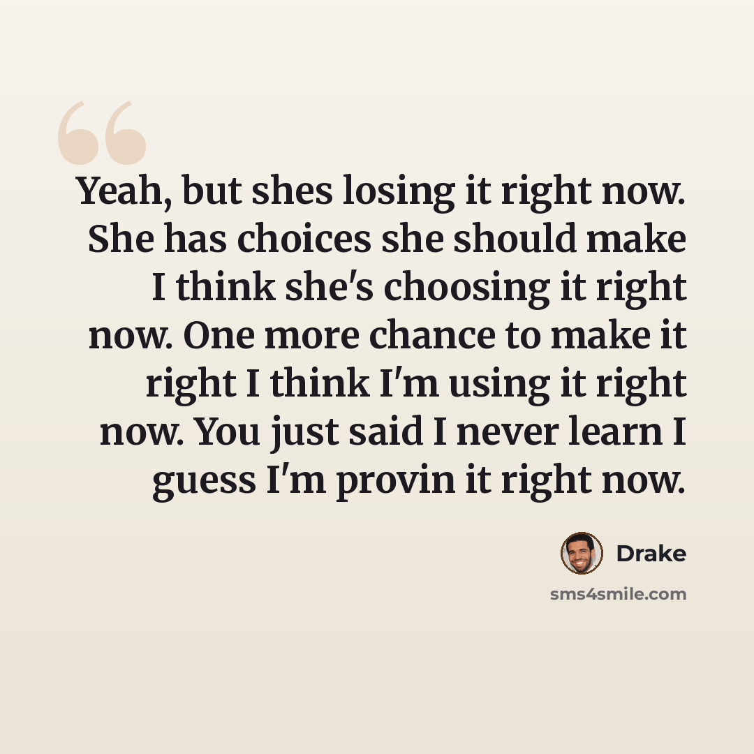 “Yeah, but shes losing it right now. She has choices she should make I think she's choosing it right now. One more chance to make it right I think I'm using it right now. You just said I never learn I guess I'm provin it right now.” quote by Drake
