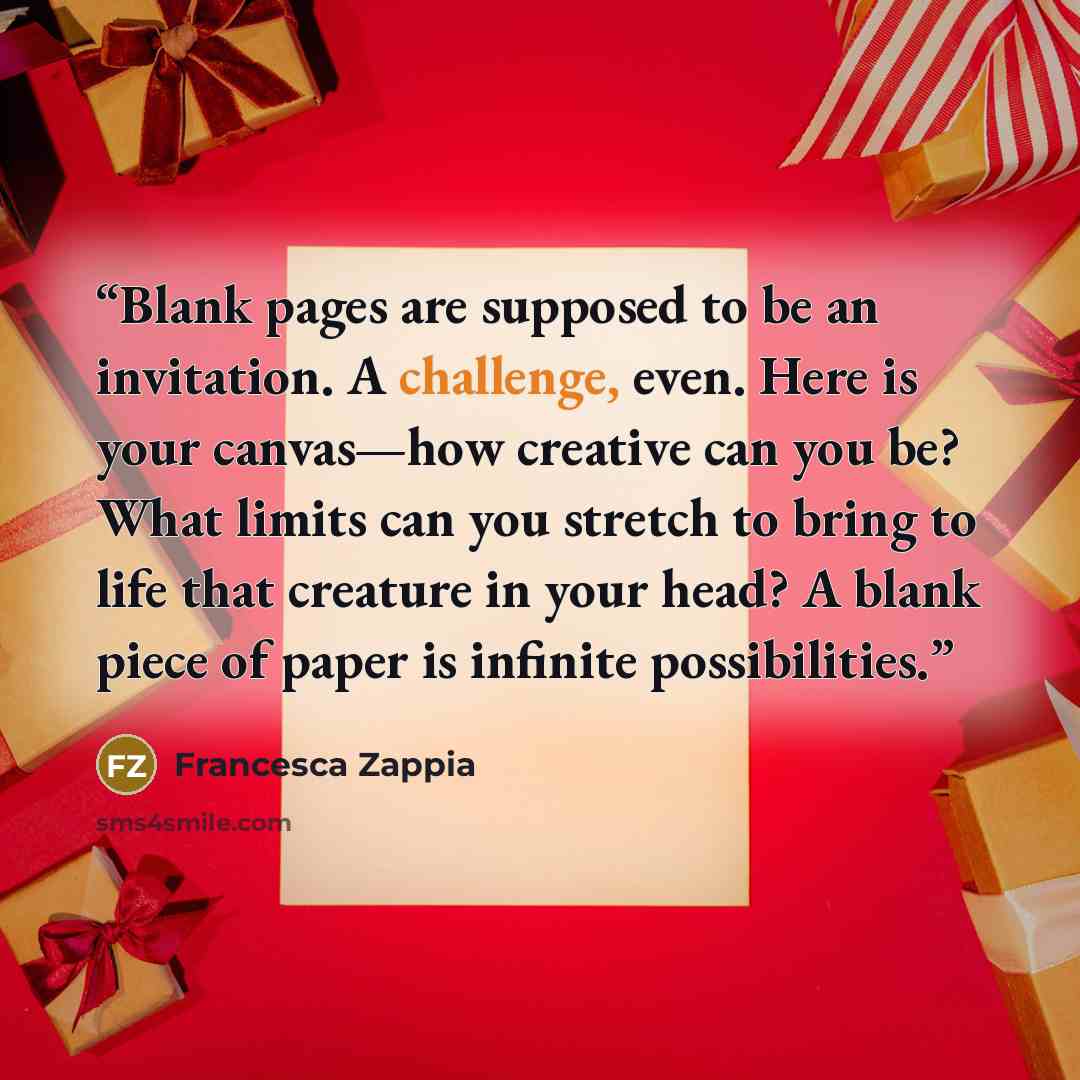 “Blank pages are supposed to be an invitation. A challenge, even. Here is your canvas—how creative can you be? What limits can you stretch to bring to life that creature in your head? A blank piece of paper is infinite possibilities.” quote by Francesca Zappia