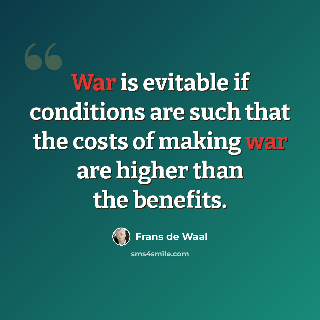 “War is evitable if conditions are such that the costs of making war are higher than the benefits.” quote by Frans de Waal