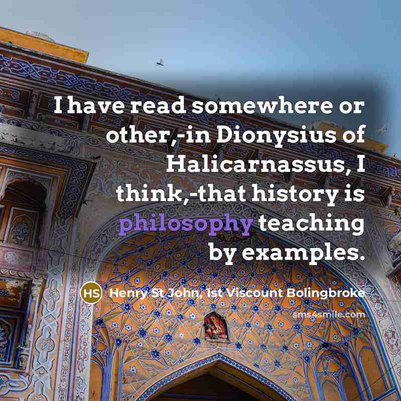 “I have read somewhere or other,-in Dionysius of Halicarnassus, I think,-that history is philosophy teaching by examples.” quote by Henry St John, 1st Viscount Bolingbroke
