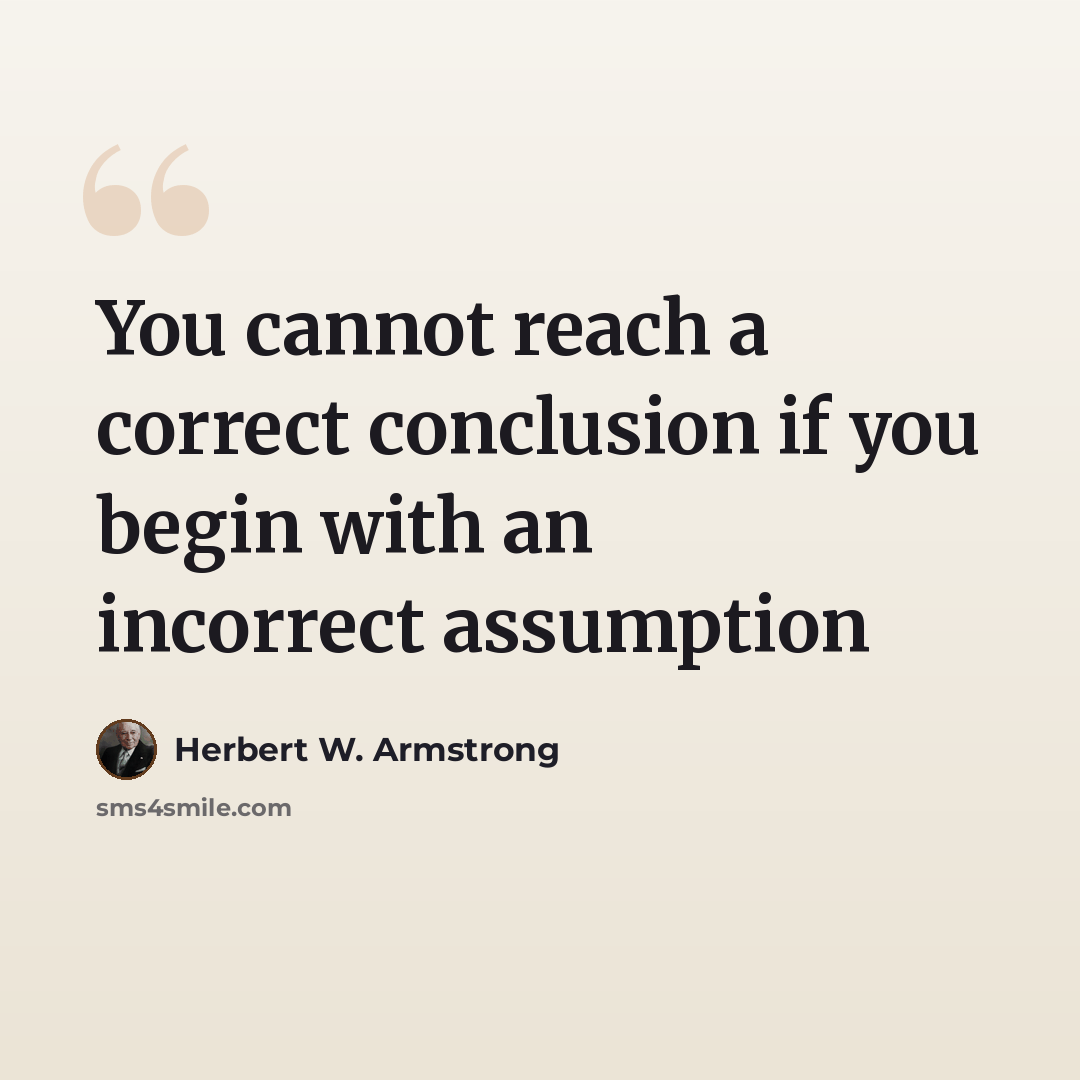 “You cannot reach a correct conclusion if you begin with an incorrect assumption” quote by Herbert W. Armstrong