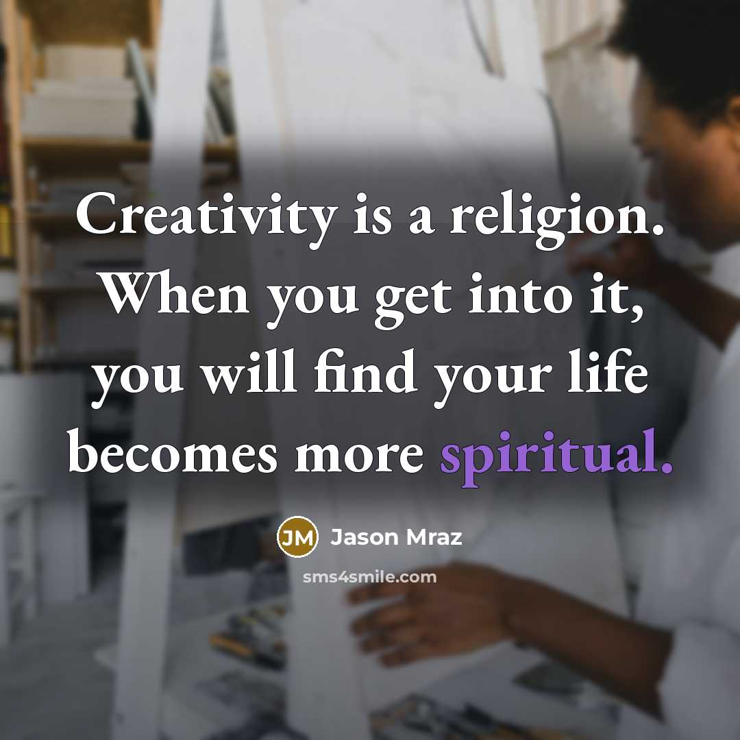 “Creativity is a religion. When you get into it, you will find your life becomes more spiritual.” quote by Jason Mraz