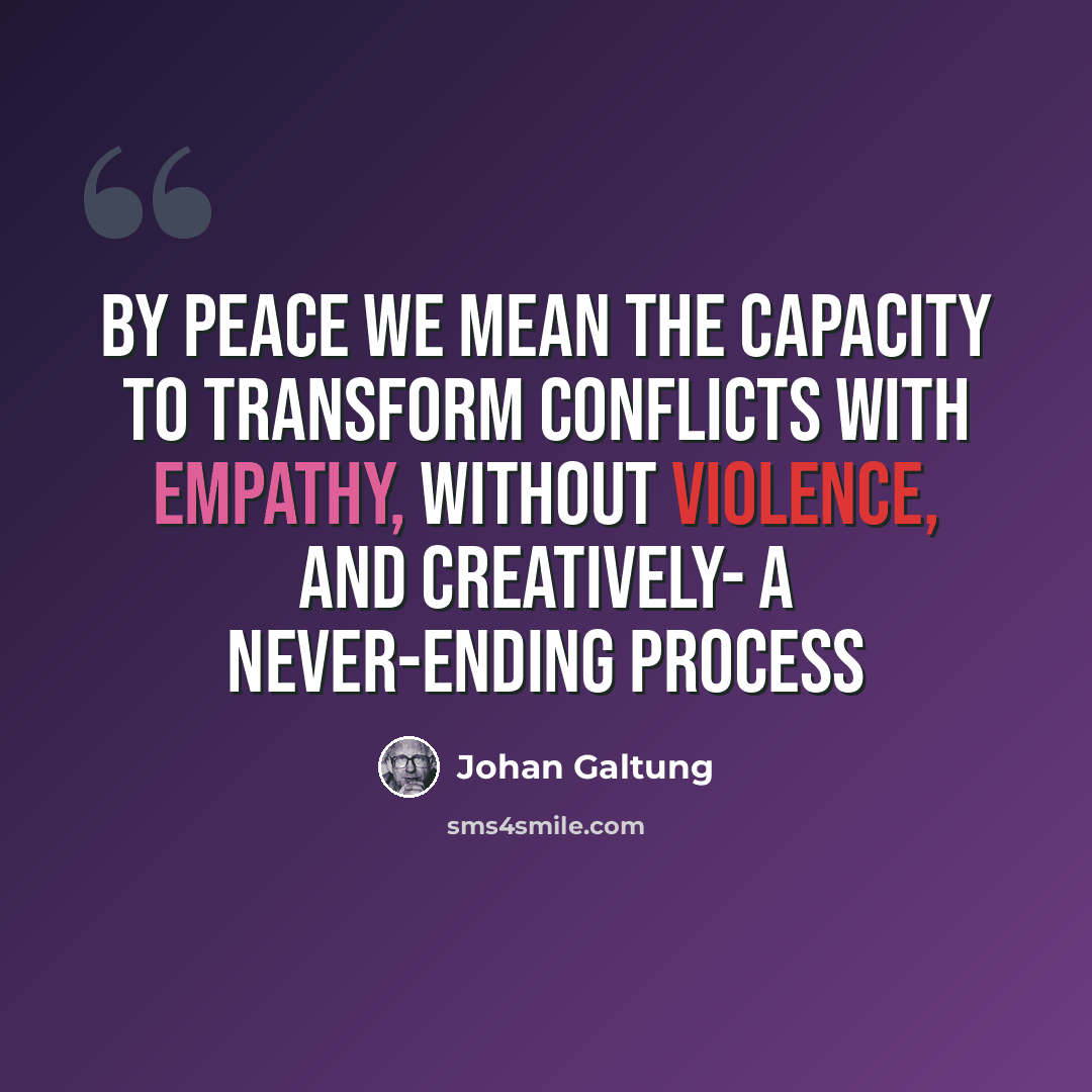 “By peace we mean the capacity to transform conflicts with empathy, without violence, and creatively- a never-ending process” quote by Johan Galtung