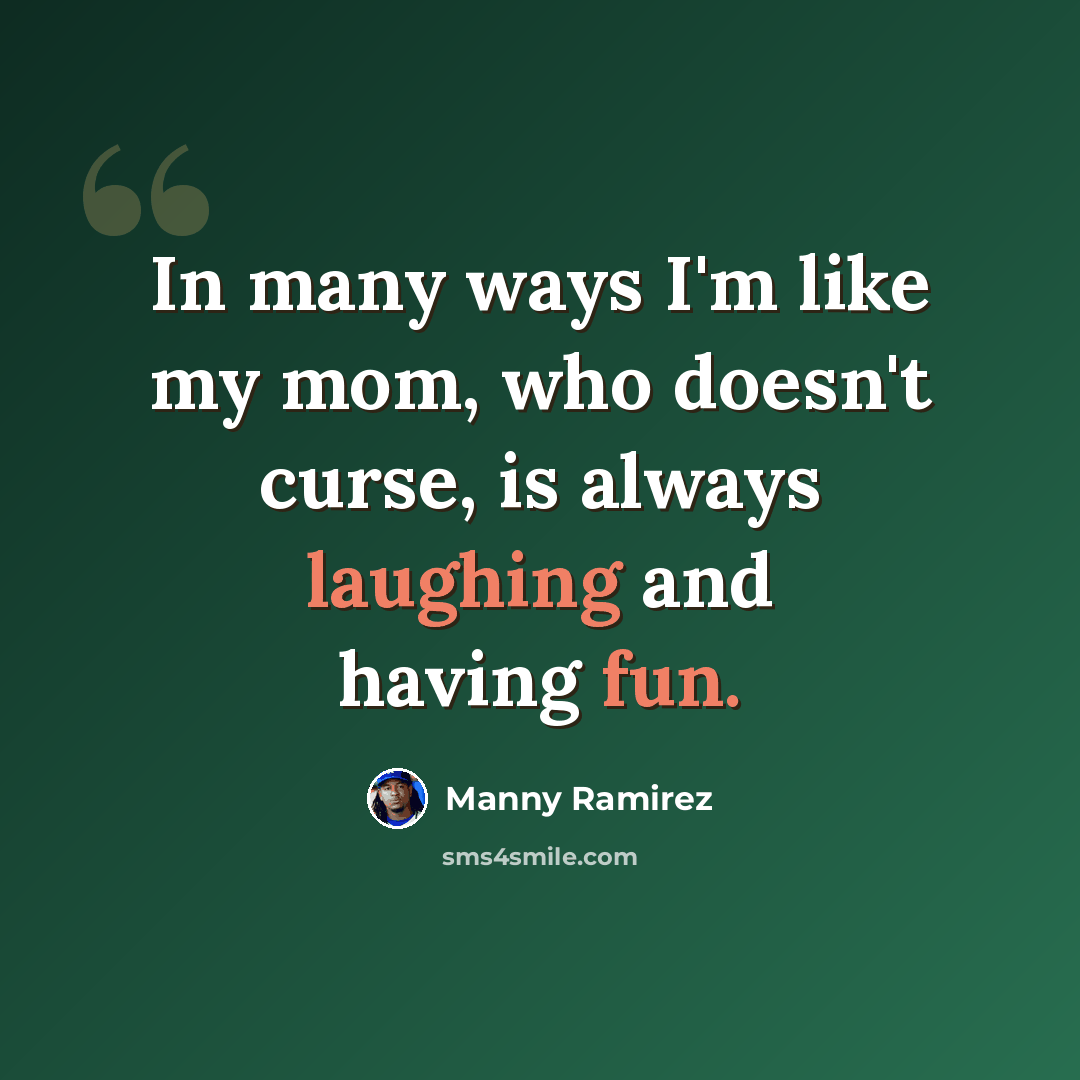 “In many ways I'm like my mom, who doesn't curse, is always laughing and having fun.” quote by Manny Ramirez