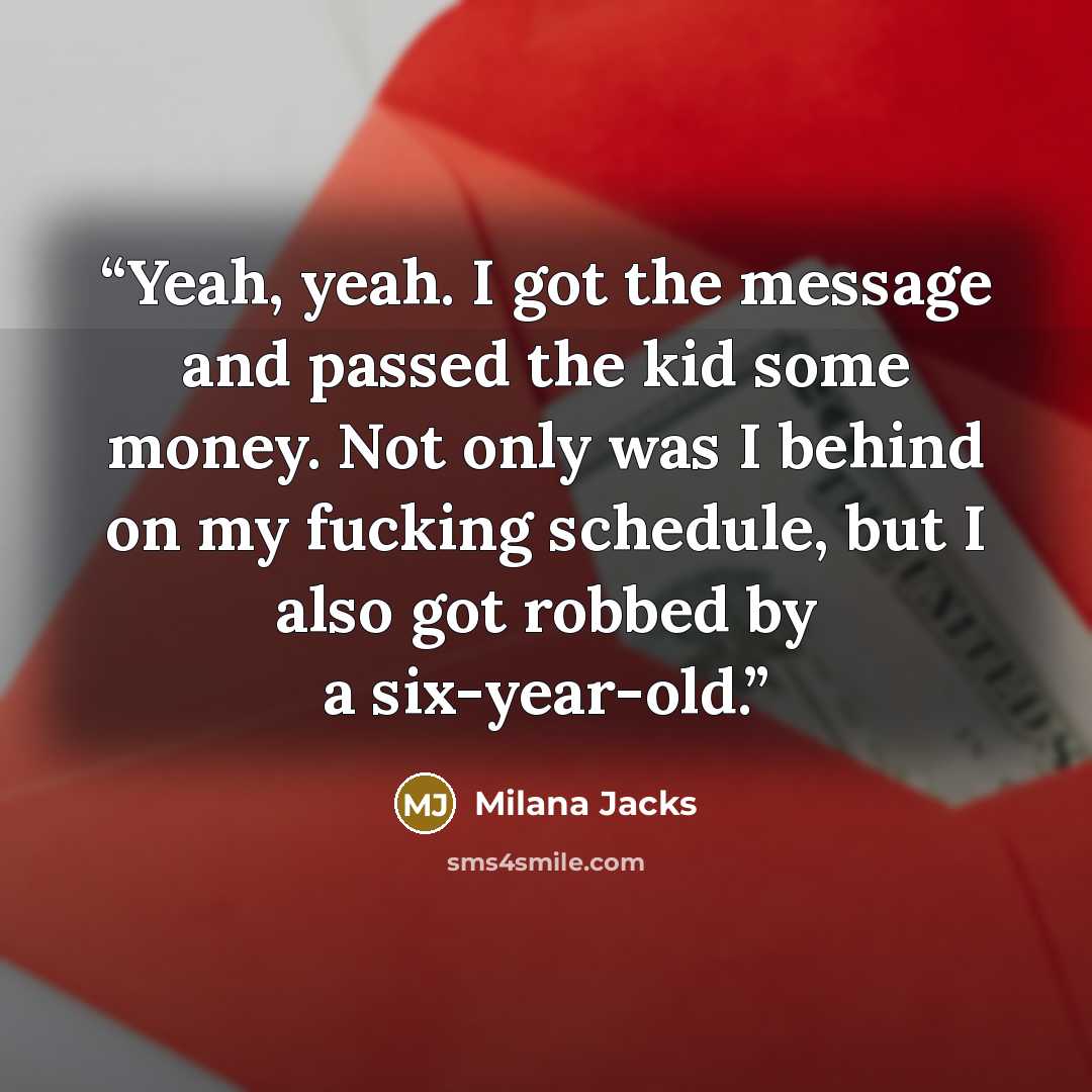 “Yeah, yeah. I got the message and passed the kid some money. Not only was I behind on my fucking schedule, but I also got robbed by a six-year-old.” quote by Milana Jacks