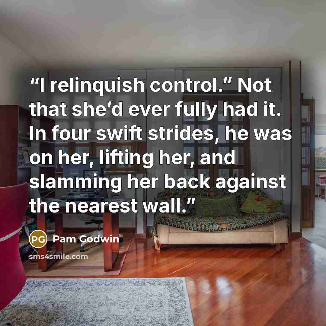 “I relinquish control.” Not that she’d ever fully had it. In four swift strides, he was on her, lifting her, and slamming her back against the nearest wall.” quote by Pam Godwin