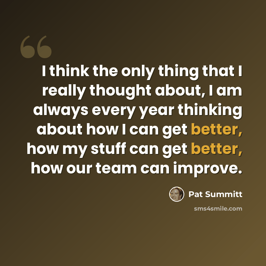 “I think the only thing that I really thought about, I am always every year thinking about how I can get better, how my stuff can get better, how our team can improve.” quote by Pat Summitt