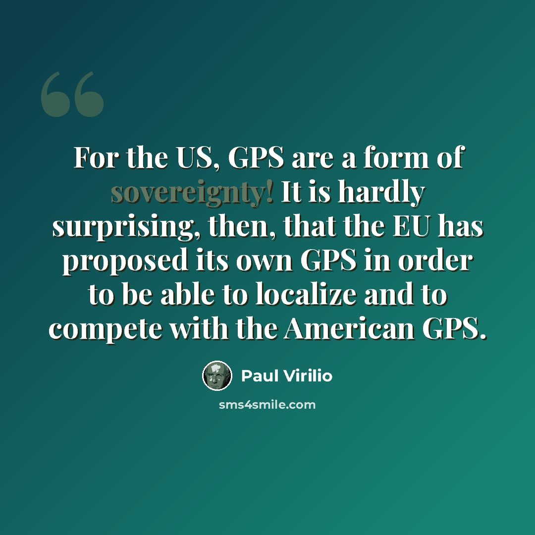“For the US, GPS are a form of sovereignty! It is hardly surprising, then, that the EU has proposed its own GPS in order to be able to localize and to compete with the American GPS.” quote by Paul Virilio