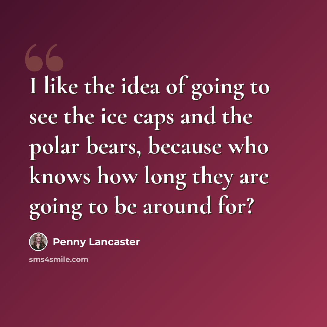 “I like the idea of going to see the ice caps and the polar bears, because who knows how long they are going to be around for?” quote by Penny Lancaster