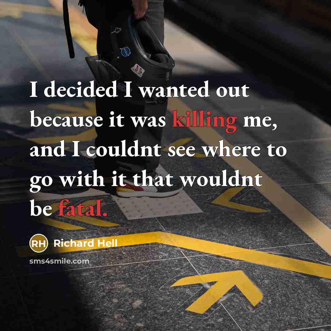 “I decided I wanted out because it was killing me, and I couldnt see where to go with it that wouldnt be fatal.” quote by Richard Hell