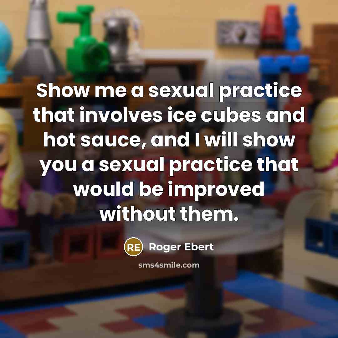 “Show me a sexual practice that involves ice cubes and hot sauce, and I will show you a sexual practice that would be improved without them.” quote by Roger Ebert