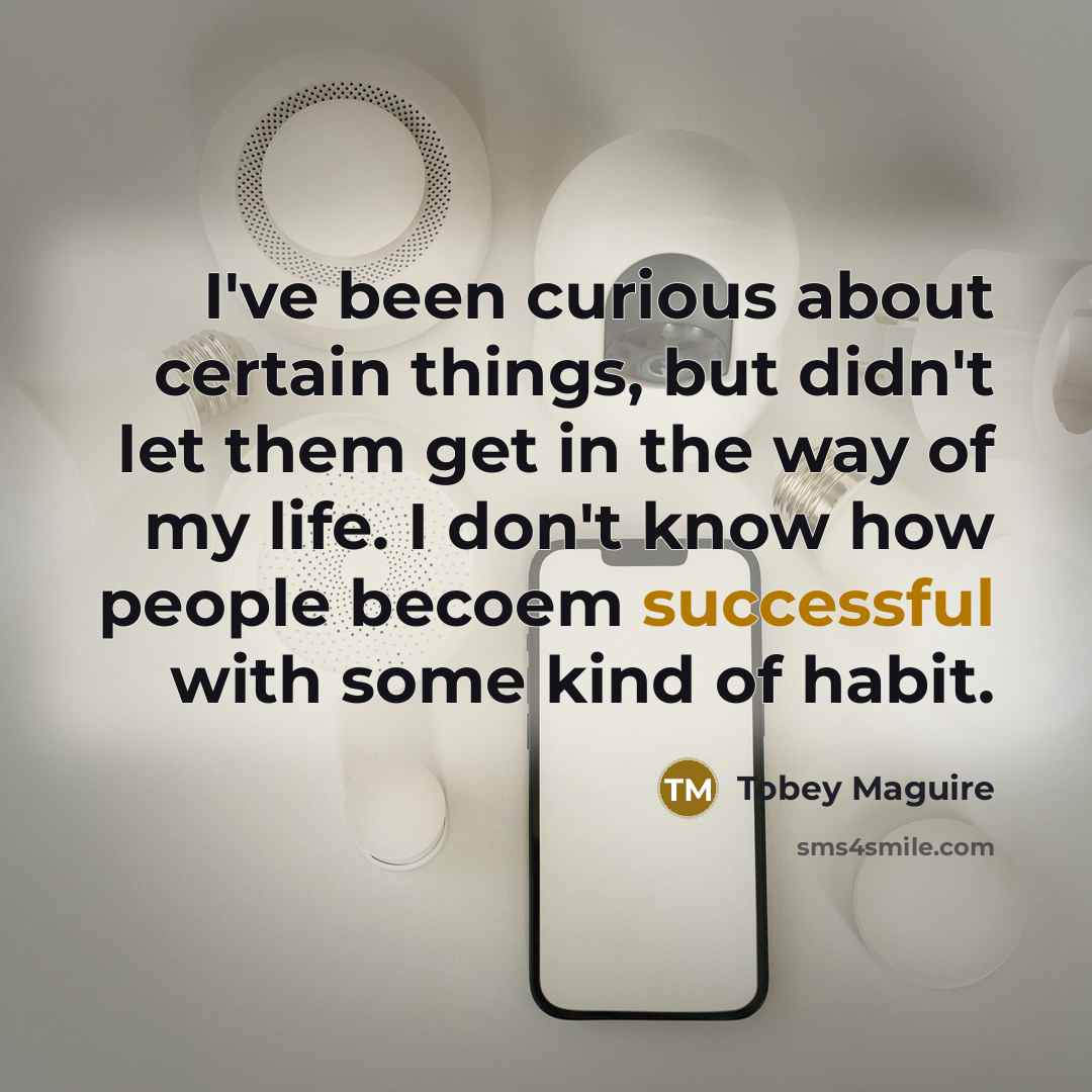“I've been curious about certain things, but didn't let them get in the way of my life. I don't know how people becoem successful with some kind of habit.” quote by Tobey Maguire