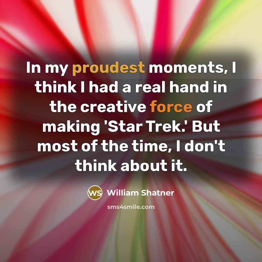 “In my proudest moments, I think I had a real hand in the creative force of making 'Star Trek.' But most of the time, I don't think about it.” quote by William Shatner