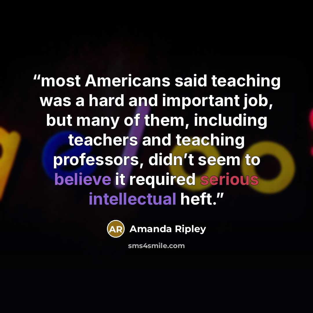 “most Americans said teaching was a hard and important job, but many of them, including teachers and teaching professors, didn’t seem to believe it required serious intellectual heft.” quote by Amanda Ripley