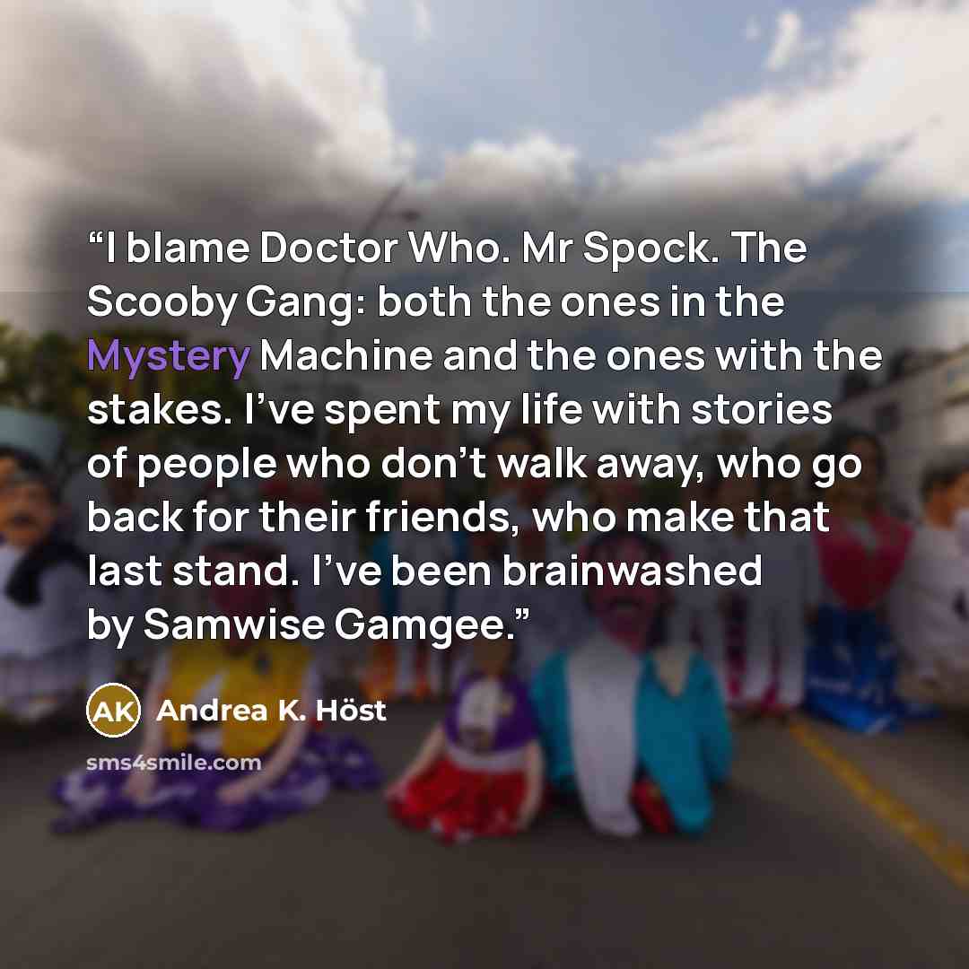“I blame Doctor Who. Mr Spock. The Scooby Gang: both the ones in the Mystery Machine and the ones with the stakes. I've spent my life with stories of people who don't walk away, who go back for their friends, who make that last stand. I've been brainwashed by Samwise Gamgee.” quote by Andrea K. Höst