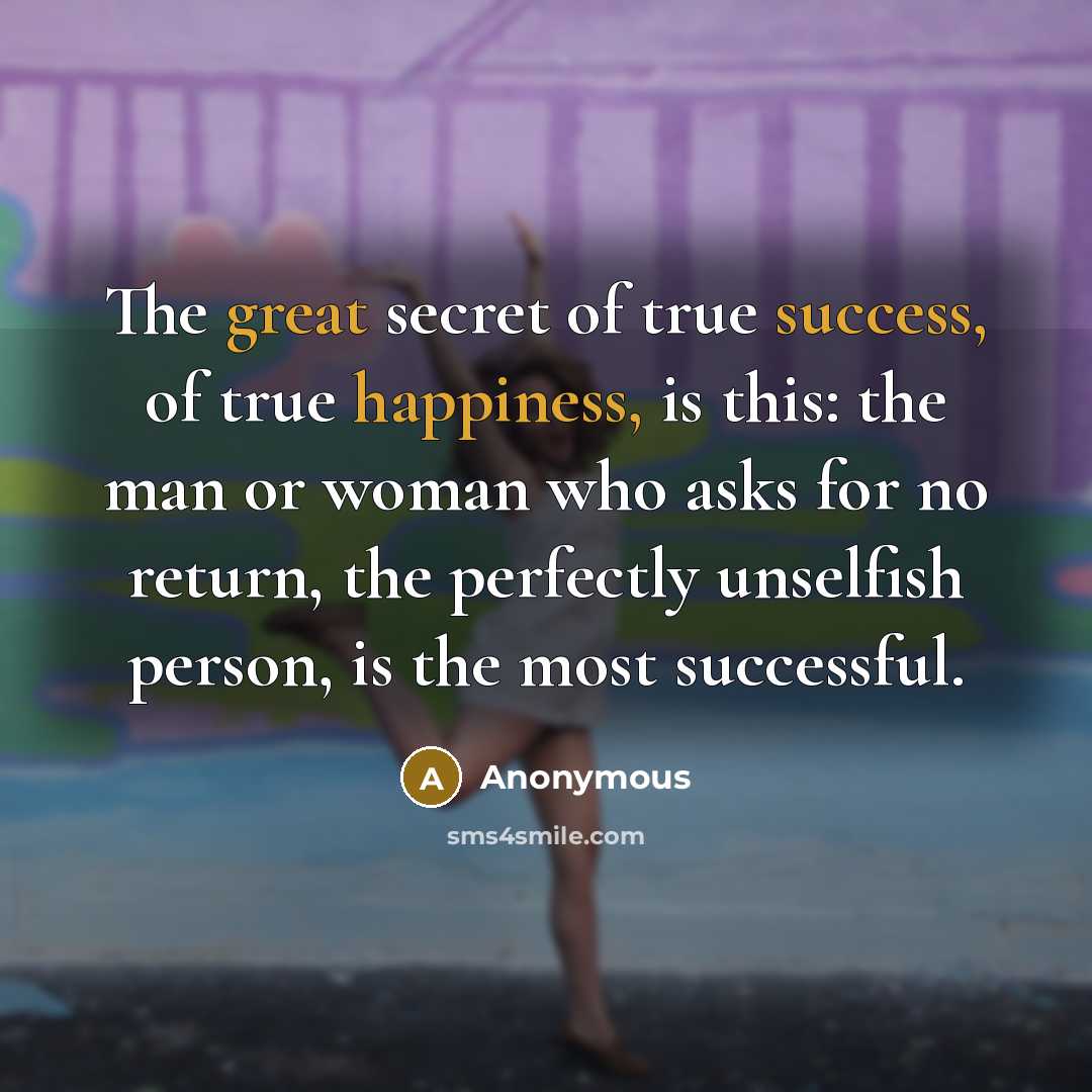 “The great secret of true success, of true happiness, is this: the man or woman who asks for no return, the perfectly unselfish person, is the most successful.” quote by Anonymous