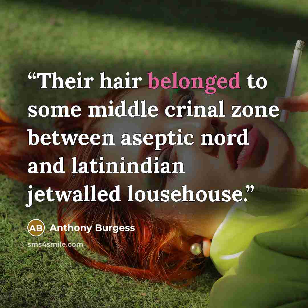 “Their hair belonged to some middle crinal zone between aseptic nord and latinindian jetwalled lousehouse.” quote by Anthony Burgess