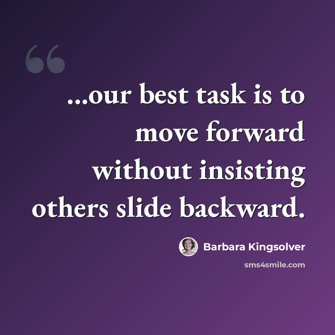 “...our best task is to move forward without insisting others slide backward.” quote by Barbara Kingsolver