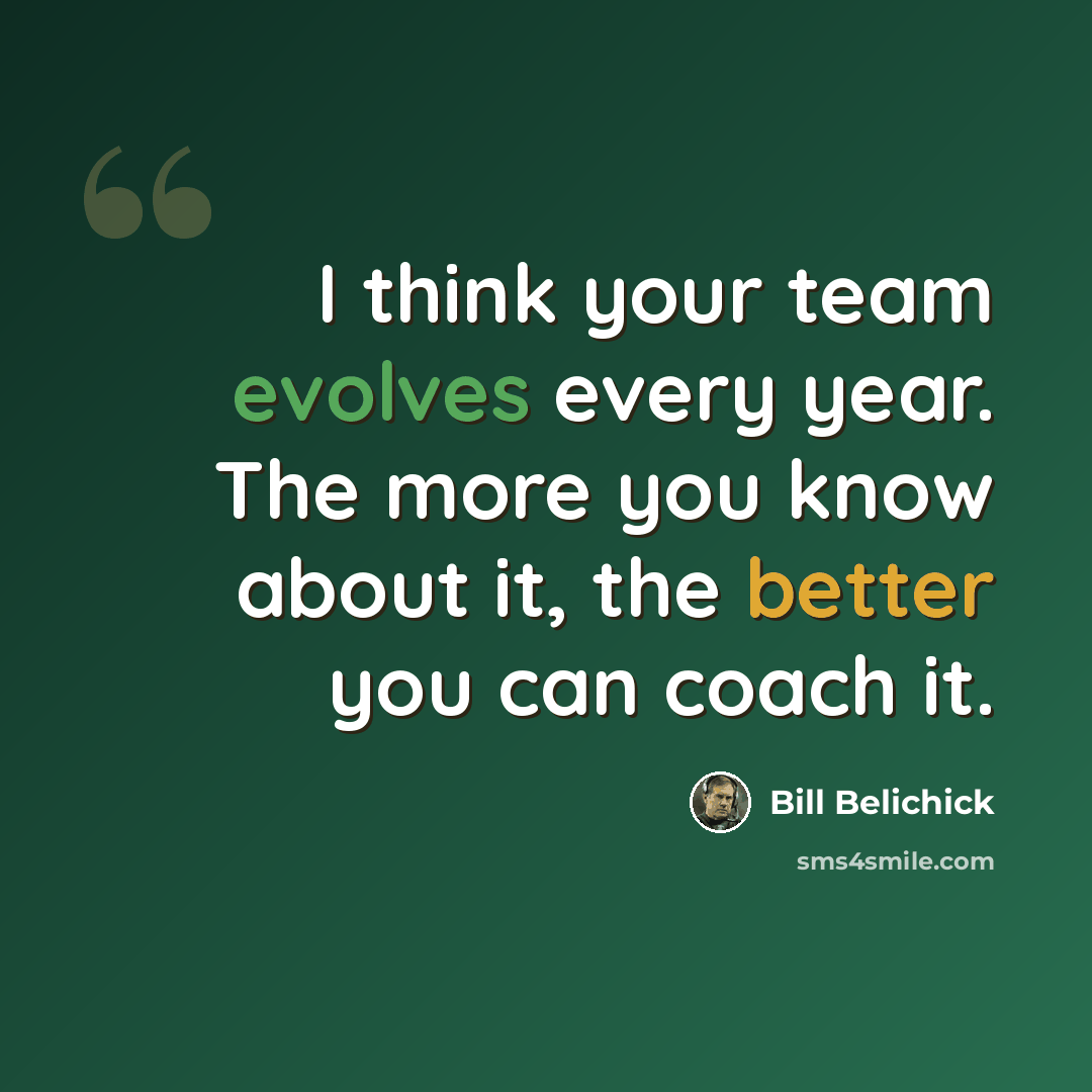 “I think your team evolves every year. The more you know about it, the better you can coach it.” quote by Bill Belichick