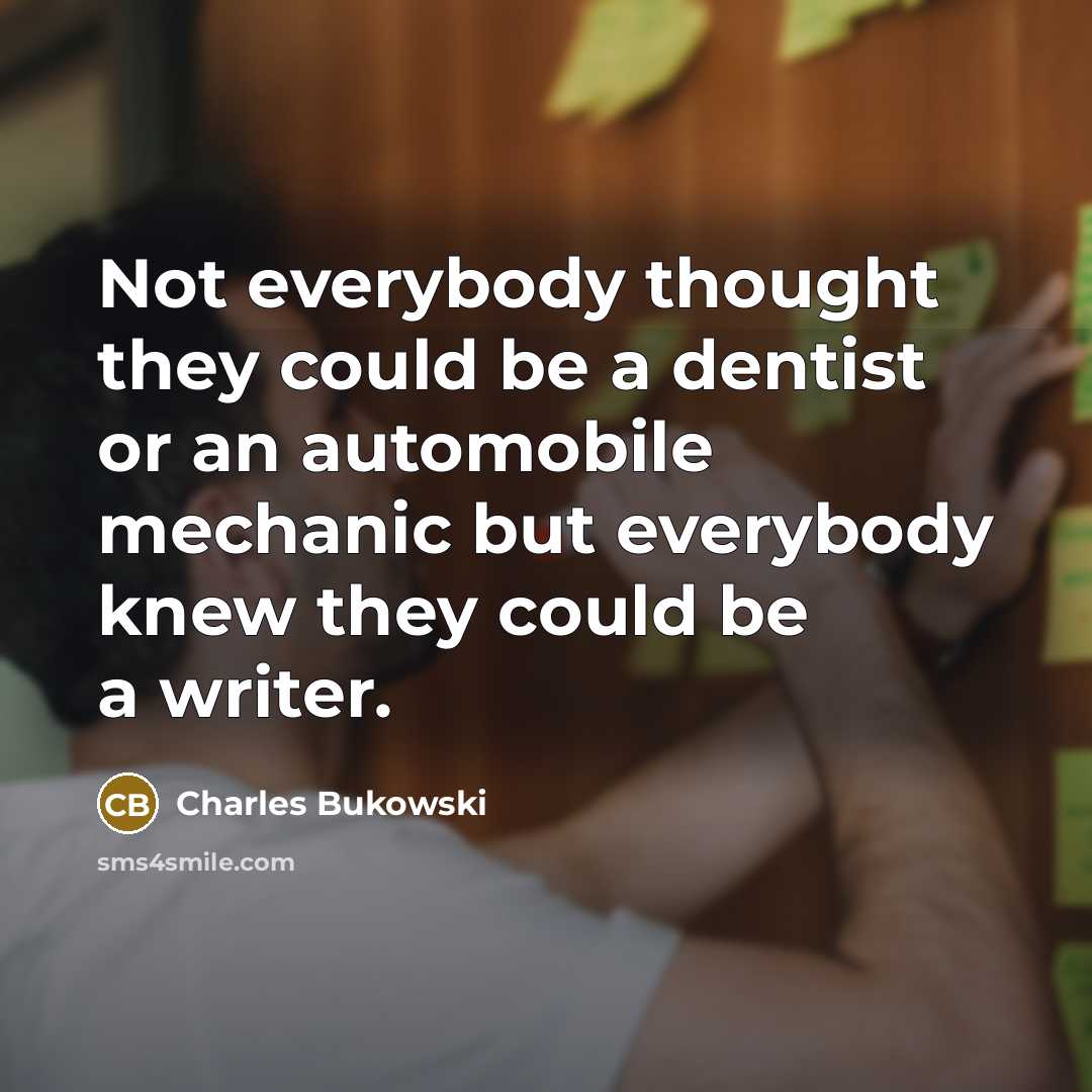 “Not everybody thought they could be a dentist or an automobile mechanic but everybody knew they could be a writer.” quote by Charles Bukowski