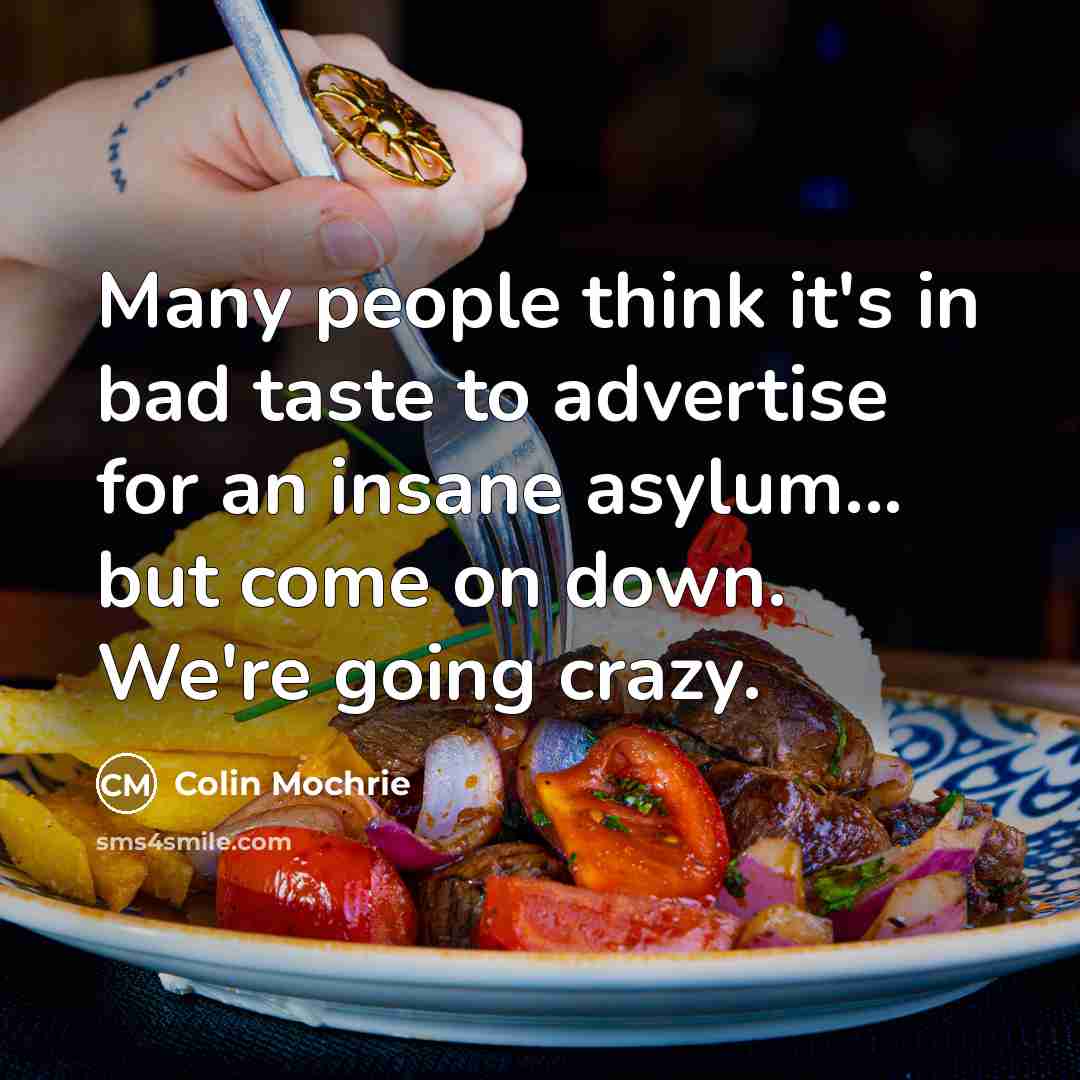 “Many people think it's in bad taste to advertise for an insane asylum... but come on down. We're going crazy.” quote by Colin Mochrie