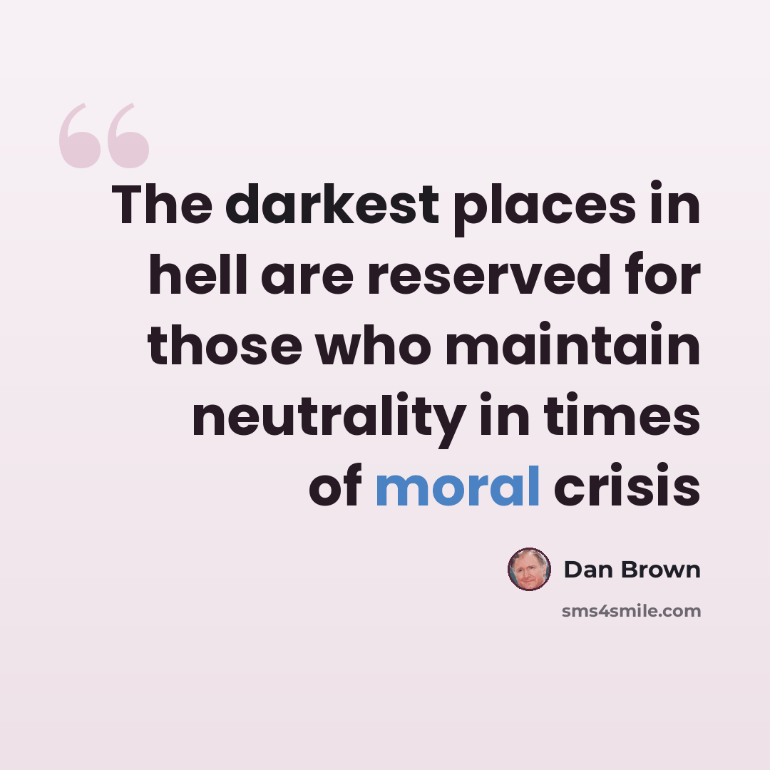 “The darkest places in hell are reserved for those who maintain neutrality in times of moral crisis” quote by Dan Brown