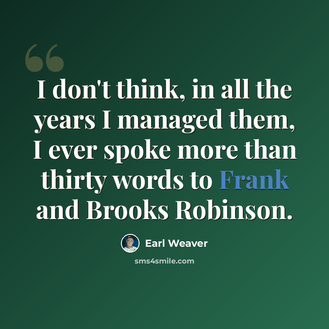 “I don't think, in all the years I managed them, I ever spoke more than thirty words to Frank and Brooks Robinson.” quote by Earl Weaver