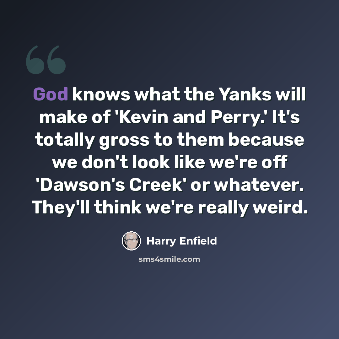 “God knows what the Yanks will make of 'Kevin and Perry.' It's totally gross to them because we don't look like we're off 'Dawson's Creek' or whatever. They'll think we're really weird.” quote by Harry Enfield