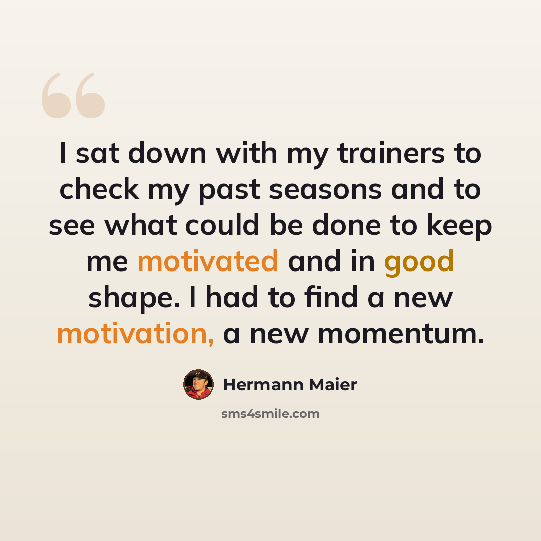 “I sat down with my trainers to check my past seasons and to see what could be done to keep me motivated and in good shape. I had to find a new motivation, a new momentum.” quote by Hermann Maier